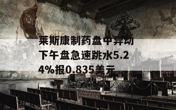 莱斯康制药盘中异动 下午盘急速跳水5.24%报0.835美元